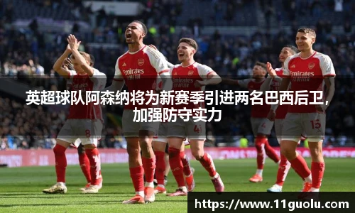 英超球队阿森纳将为新赛季引进两名巴西后卫，加强防守实力