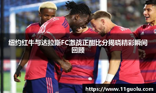 纽约红牛与达拉斯FC激战正酣比分揭晓精彩瞬间回顾