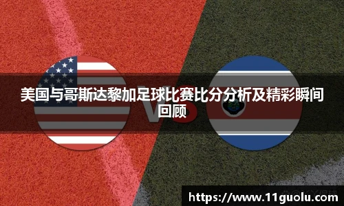 美国与哥斯达黎加足球比赛比分分析及精彩瞬间回顾