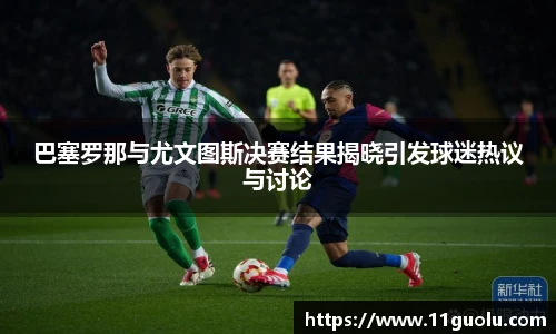 巴塞罗那与尤文图斯决赛结果揭晓引发球迷热议与讨论